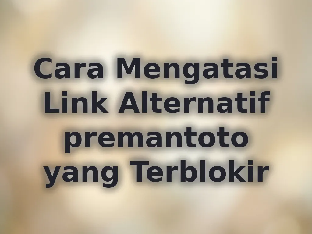 Cara Mengatasi Link Alternatif premantoto yang Terblokir