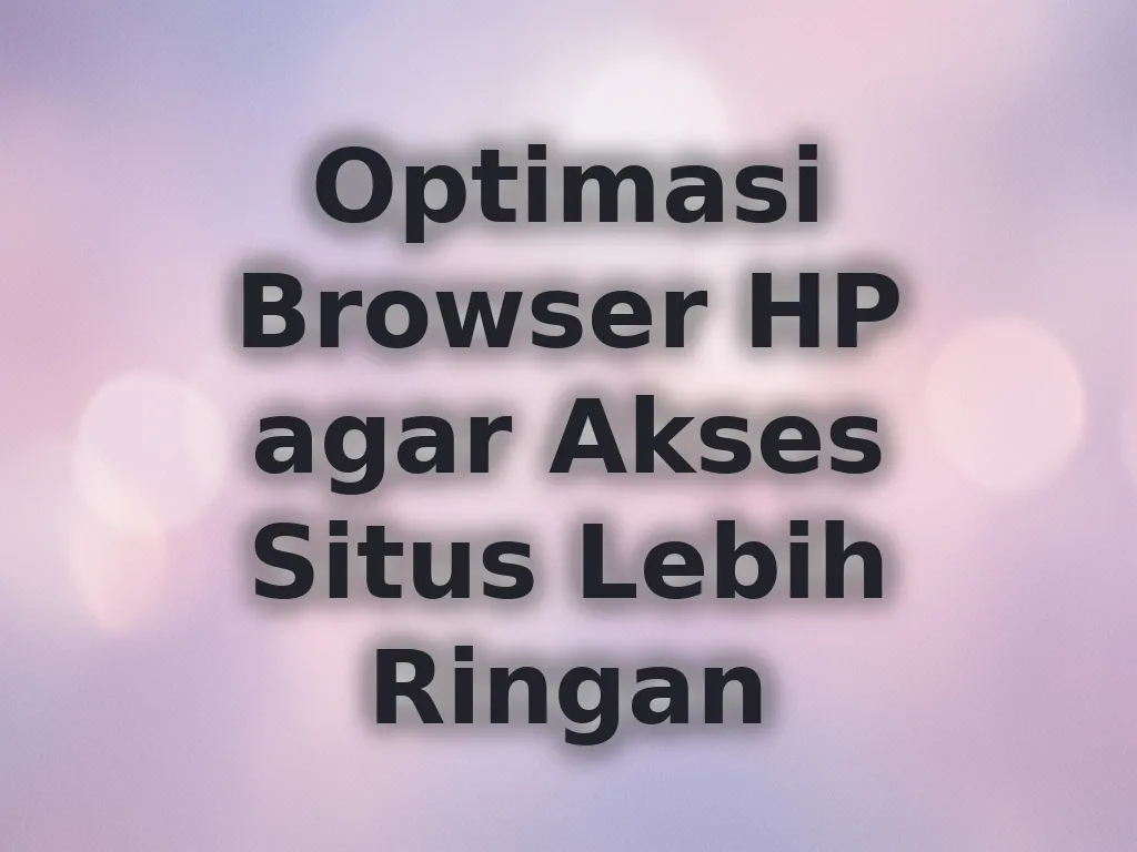 Optimasi Browser HP agar Akses Situs Lebih Ringan