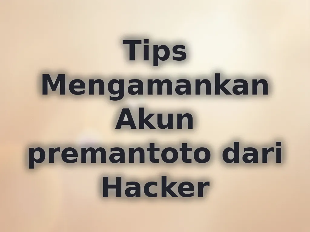 Tips Mengamankan Akun premantoto dari Hacker